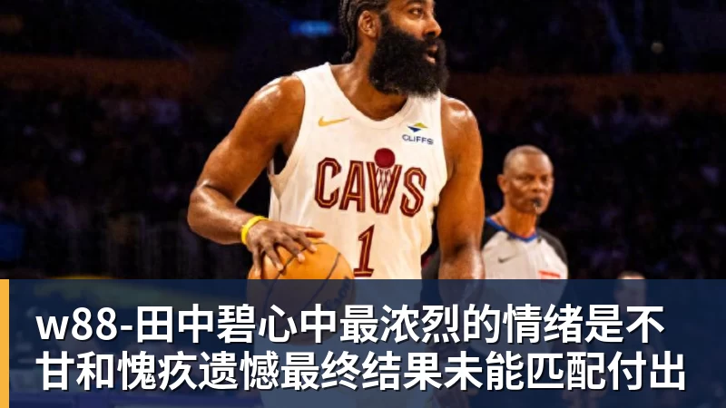 w88-田中碧心中最浓烈的情绪是不甘和愧疚遗憾最终结果未能匹配付出