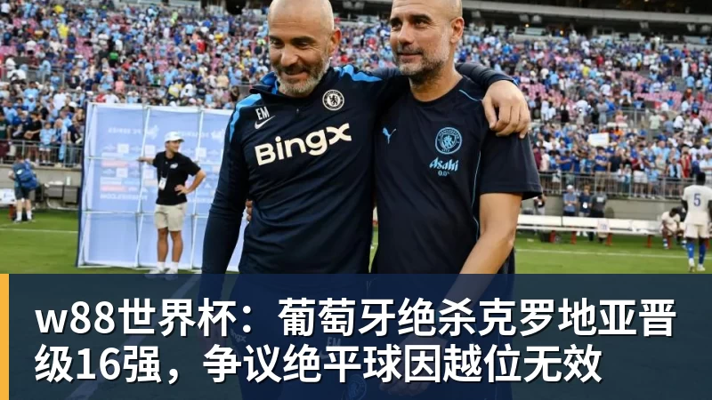 w88世界杯：葡萄牙绝杀克罗地亚晋级16强，争议绝平球因越位无效
