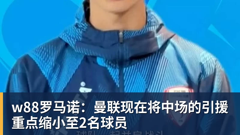 w88罗马诺：曼联现在将中场的引援重点缩小至2名球员