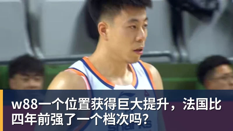 w88一个位置获得巨大提升，法国比四年前强了一个档次吗？