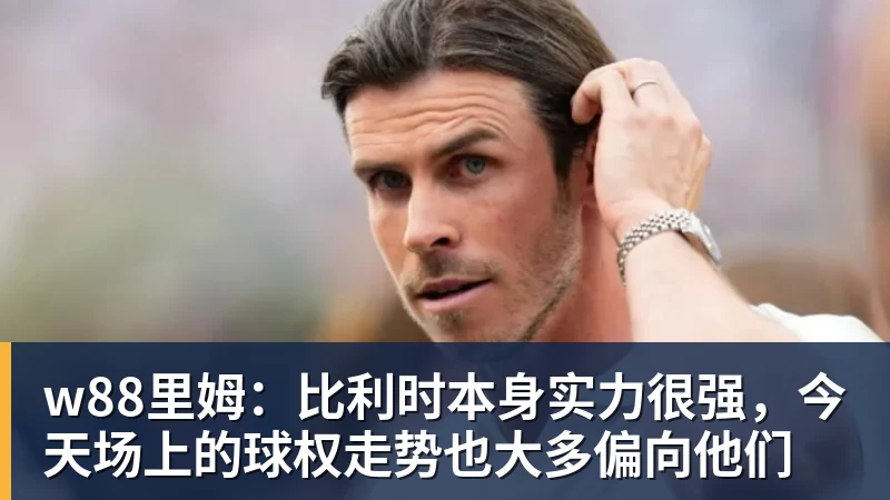 w88里姆：比利时本身实力很强，今天场上的球权走势也大多偏向他们