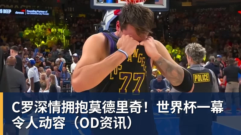 C罗深情拥抱莫德里奇！世界杯一幕令人动容（OD资讯）
