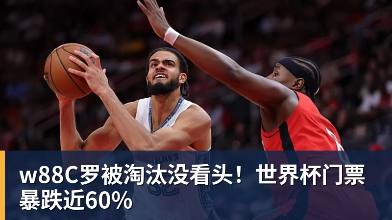 w88C罗被淘汰没看头!世界杯门票暴跌近60%