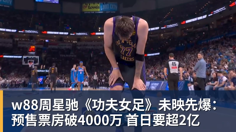 w88周星驰《功夫女足》未映先爆:预售票房破4000万 首日要超2亿