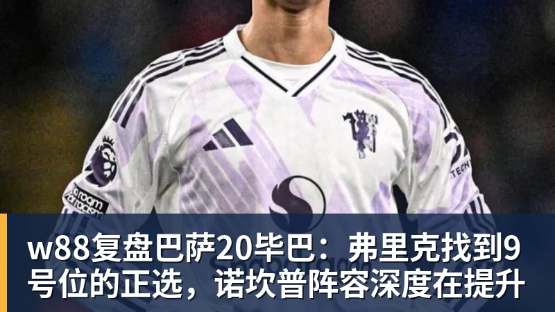 w88复盘巴萨20毕巴:弗里克找到9号位的正选,诺坎普阵容深度在提升