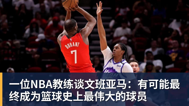 一位NBA教练谈文班亚马:有可能最终成为篮球史上最伟大的球员