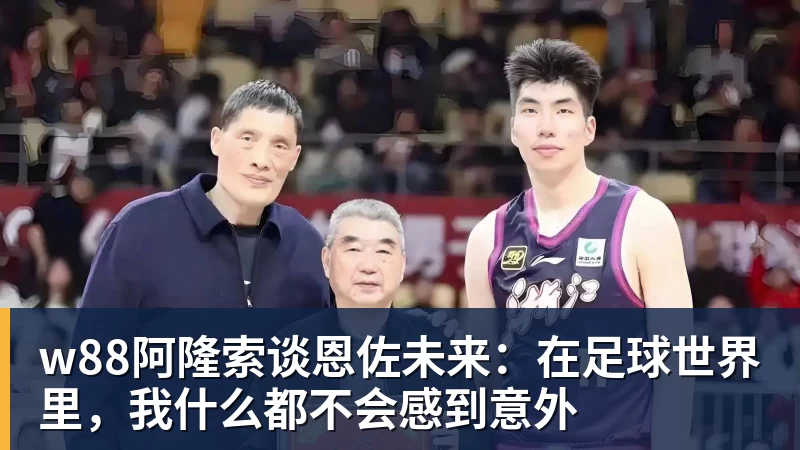 w88阿隆索谈恩佐未来：在足球世界里，我什么都不会感到意外