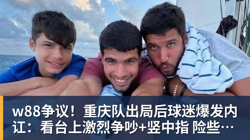w88争议！重庆队出局后球迷爆发内讧：看台上激烈争吵+竖中指 险些动手