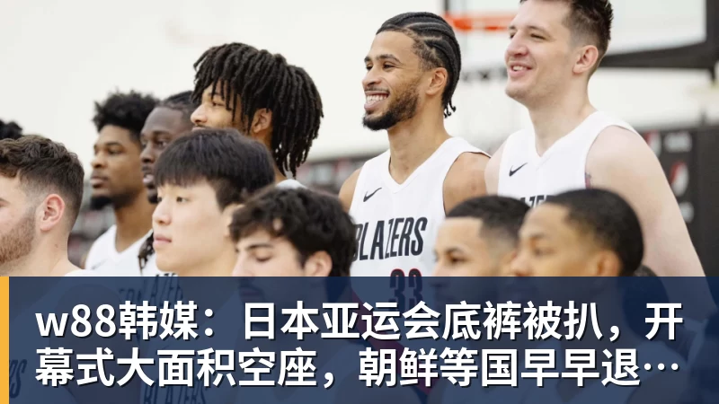 w88韩媒:日本亚运会底裤被扒,开幕式大面积空座,朝鲜等国早早退场惹争议