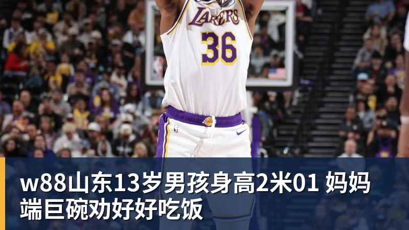 w88山东13岁男孩身高2米01 妈妈端巨碗劝好好吃饭