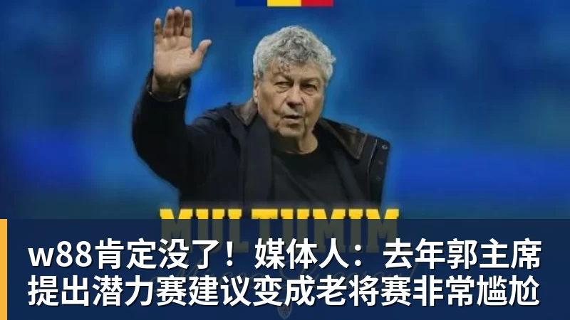 w88肯定没了！媒体人：去年郭主席提出潜力赛建议变成老将赛非常尴尬