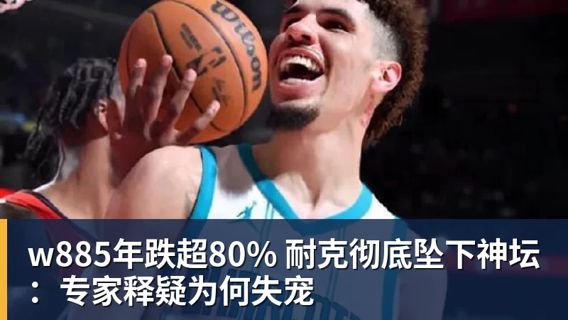 w885年跌超80% 耐克彻底坠下神坛:专家释疑为何失宠