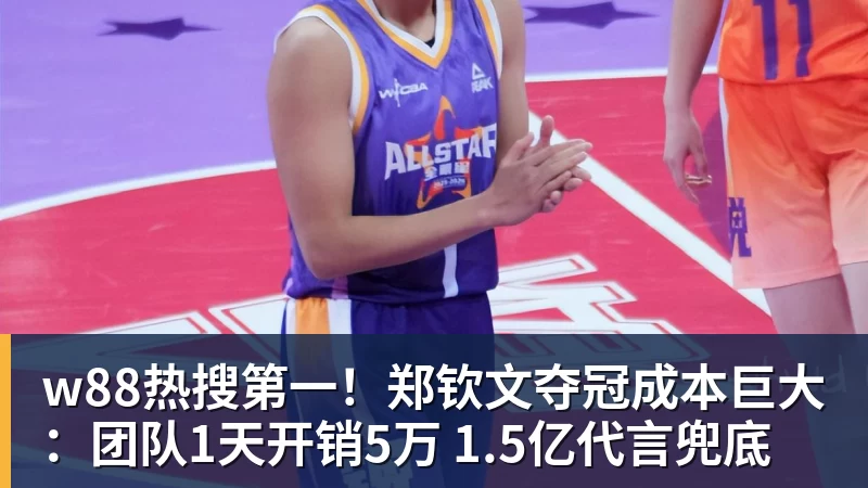 w88热搜第一!郑钦文夺冠成本巨大:团队1天开销5万 1.5亿代言兜底