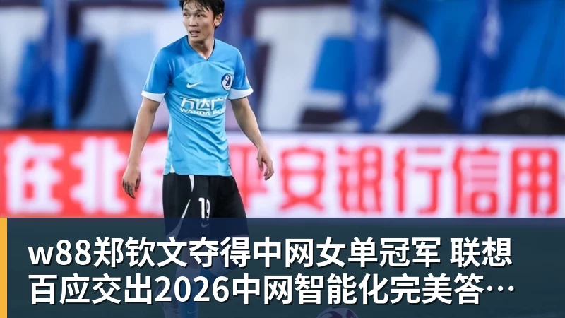 w88郑钦文夺得中网女单冠军  联想百应交出2026中网智能化完美答卷