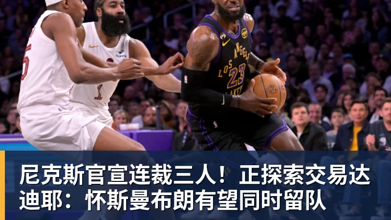 尼克斯官宣连裁三人!正探索交易达迪耶:怀斯曼布朗有望同时留队