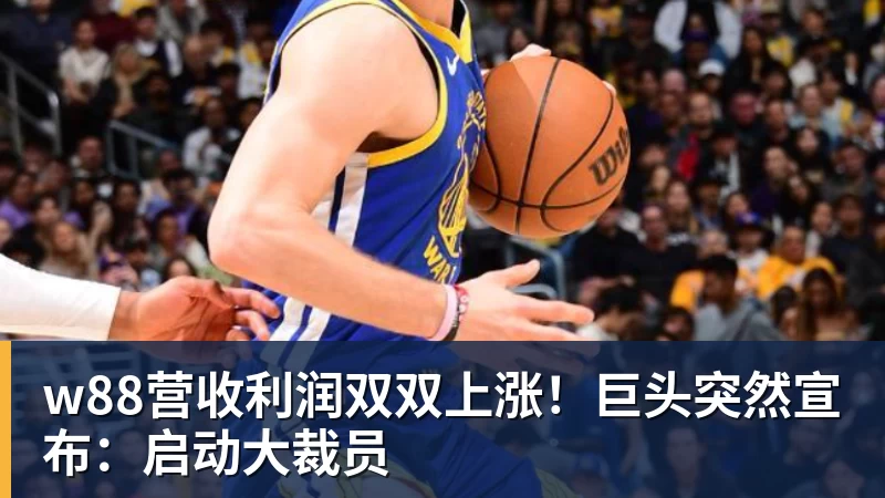 w88营收利润双双上涨!巨头突然宣布:启动大裁员