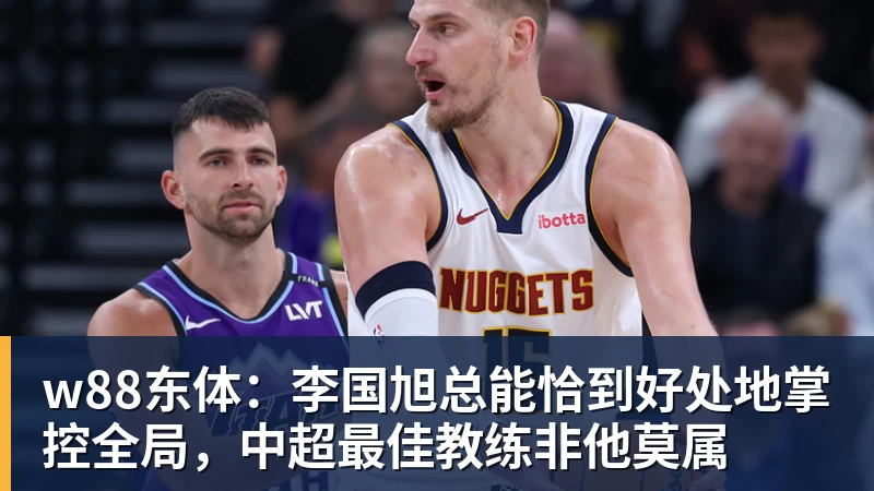 w88东体：李国旭总能恰到好处地掌控全局，中超最佳教练非他莫属