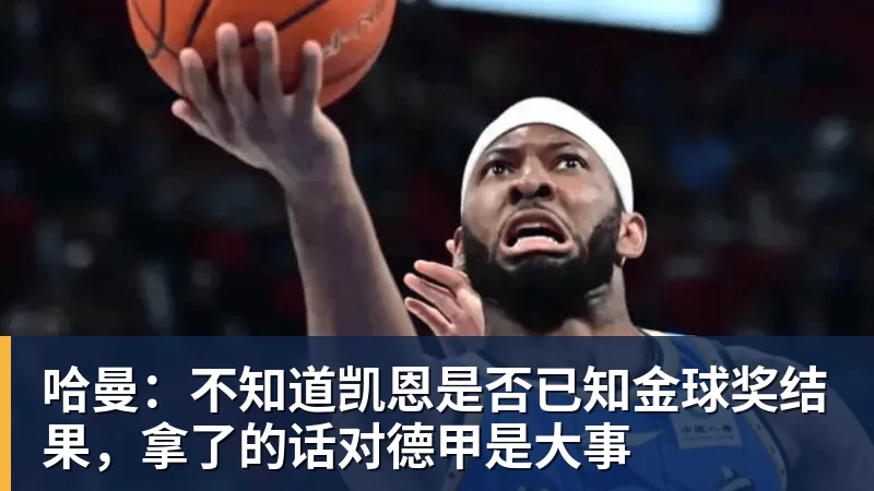哈曼：不知道凯恩是否已知金球奖结果，拿了的话对德甲是大事