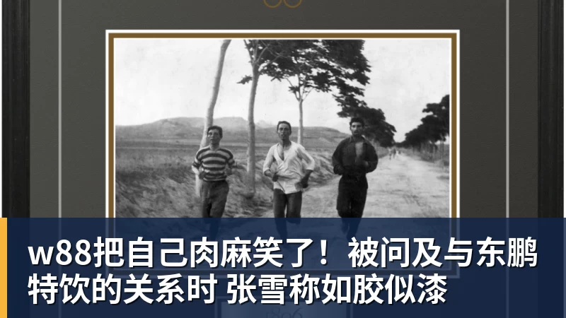 w88把自己肉麻笑了！被问及与东鹏特饮的关系时 张雪称如胶似漆