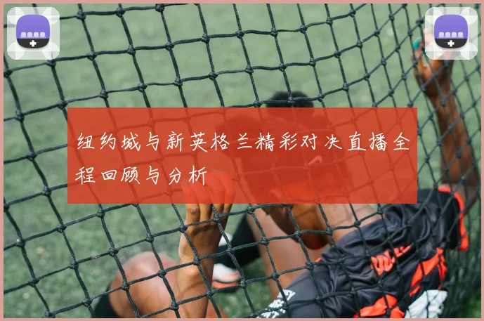 纽约城与新英格兰精彩对决直播全程回顾与分析